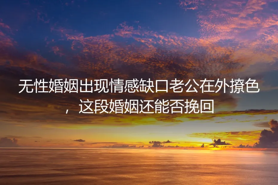 无性婚姻出现情感缺口、丈夫在外撩色：挽回前必看的深度答疑
