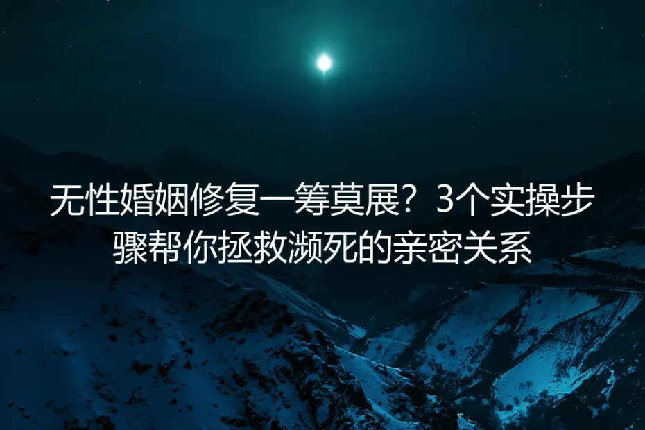 无性婚姻修复一筹莫展？保姆级实操指南帮你拯救濒死的亲密关系