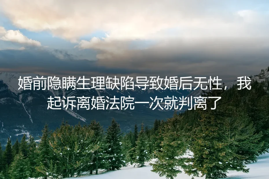 婚前隐瞒生理缺陷致婚后无性：我一次起诉判离的经历与避坑指南
