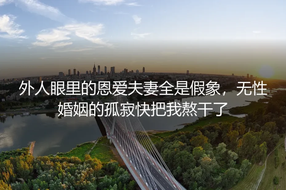 被全族夸赞的恩爱夫妻，藏了3年的无性孤寂快把我熬干了