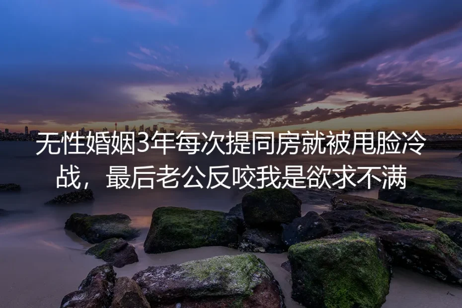 结婚3年提同房次次遭冷战甩脸，反被骂“欲求不满”的无性婚姻该怎么破