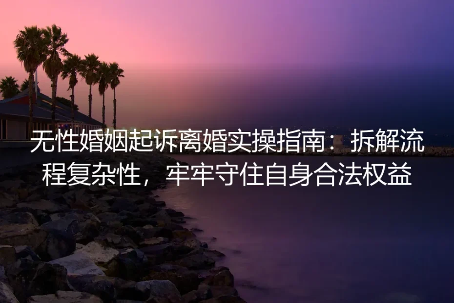 无性婚姻起诉离婚保姆级实操避坑指南：拆解全流程 守住合法权益