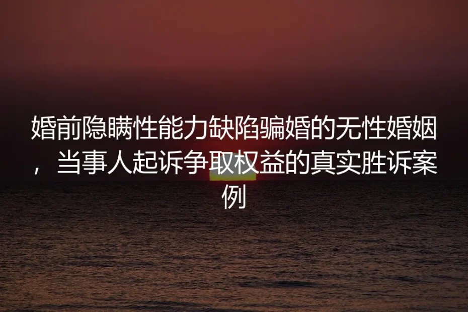 婚前隐瞒性能力缺陷骗婚？她18个月胜诉的无性婚姻维权实录