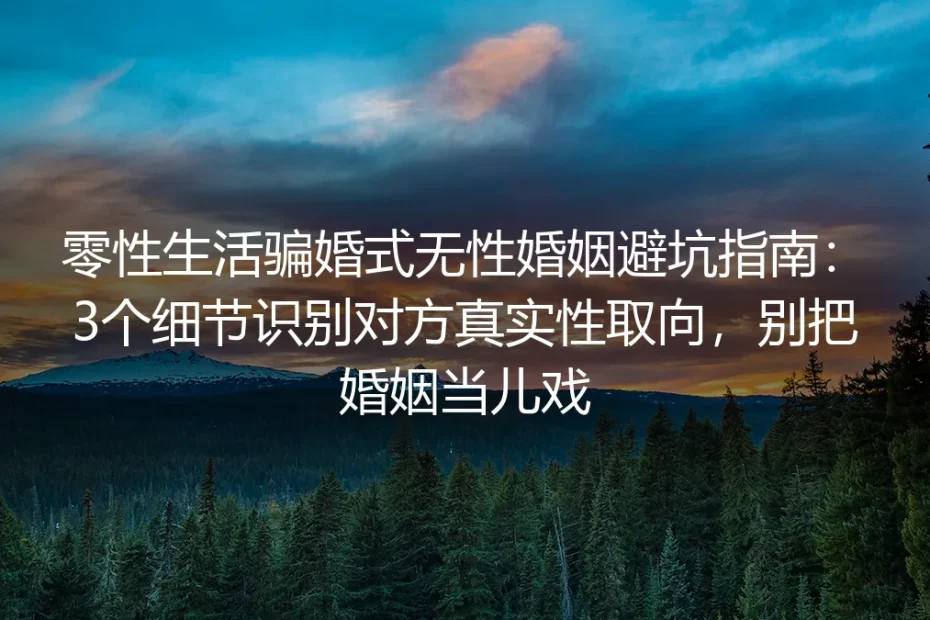 零性生活骗婚式无性婚姻避坑指南：3个细节识别对方真实性取向，别把婚姻当儿戏