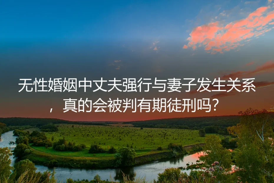 无性婚姻中丈夫强行发生关系，真的会被判有期徒刑吗？真实案例里的边界与抉择