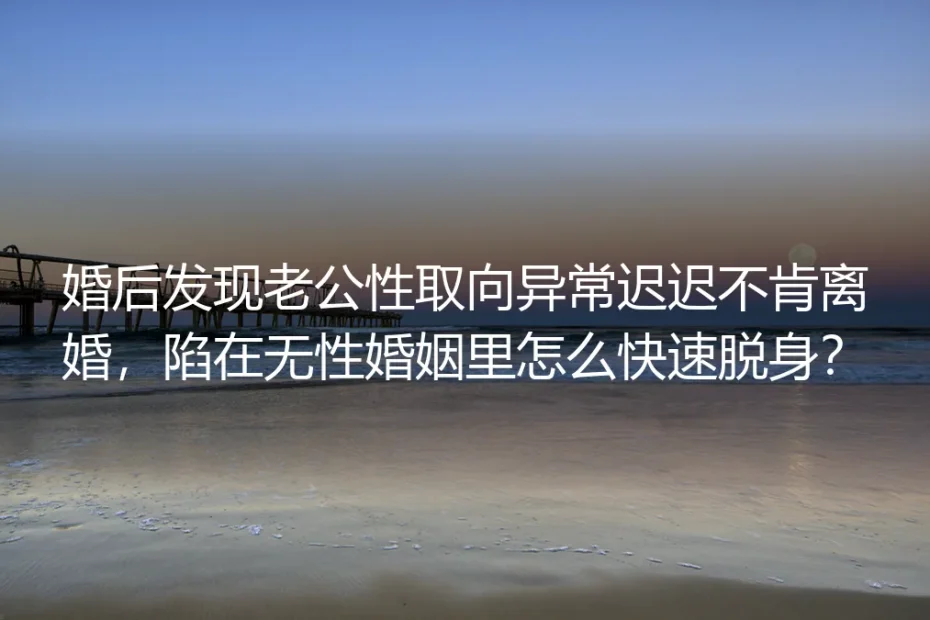 婚后发现老公隐瞒性取向不肯离婚？深陷无性婚姻脱身高频答疑