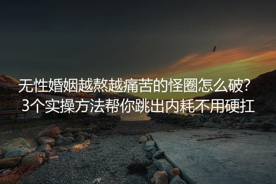 无性婚姻越熬越痛苦的怪圈怎么破？保姆级实操指南帮你跳出内耗不用硬扛