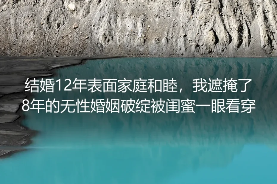 结婚12年表面家庭和睦：我遮掩了8年的无性婚姻破绽被闺蜜一眼看穿