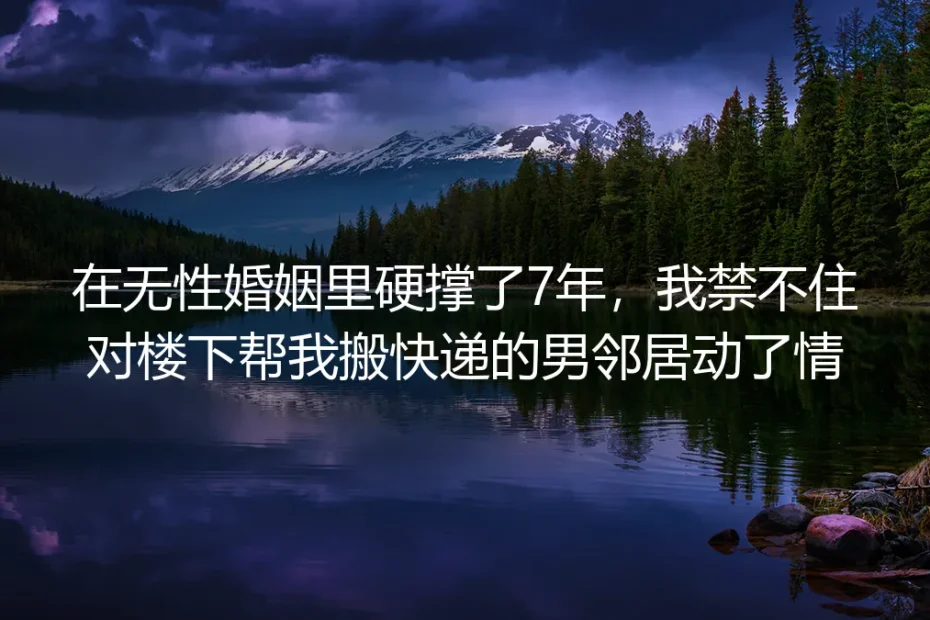 在无性婚姻里硬撑了7年，我禁不住对楼下帮我搬快递的男邻居动了情