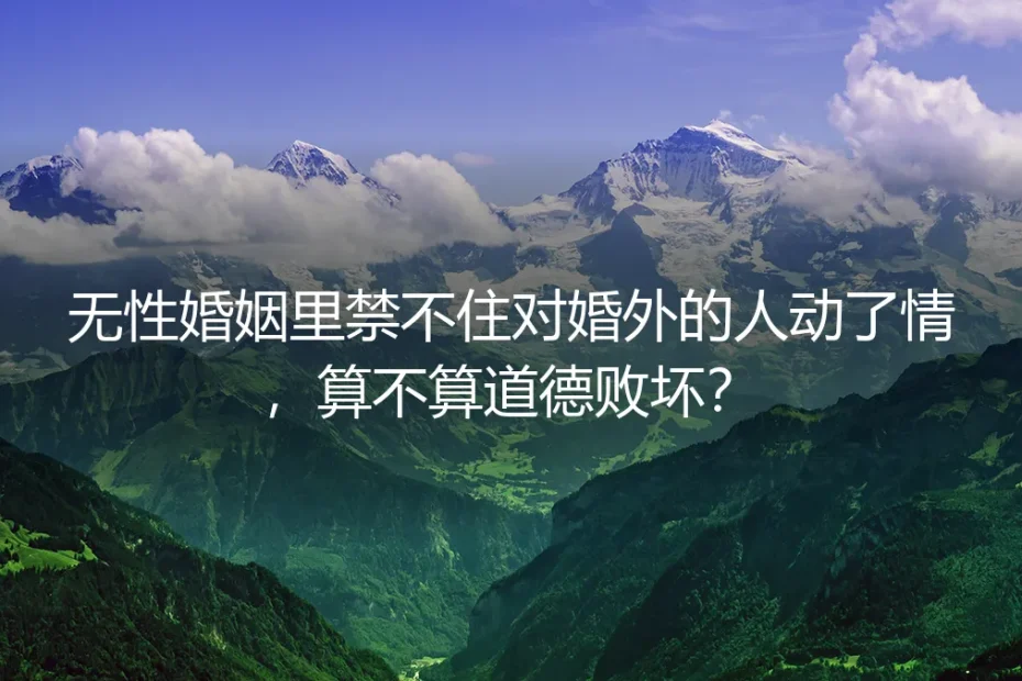 无性婚姻婚外动情深度答疑：不挥道德大棒，不纵容越界选择