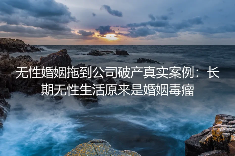 无性婚姻拖到公司破产真实案例：长期无性生活原来是婚姻毒瘤