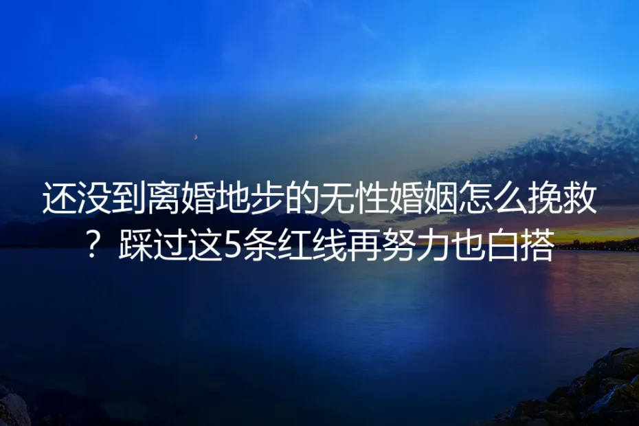 还没到离婚地步的无性婚姻怎么挽救？踩过这5条红线再努力也白搭