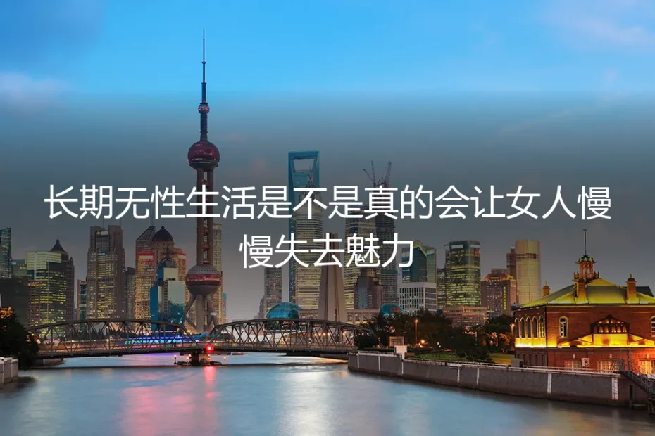 无性婚姻深度FAQ：长期无性生活真的会让女性慢慢失去魅力吗？