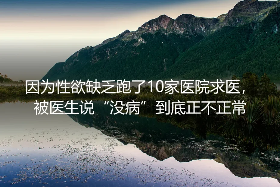 跑10家医院被说“没病”的性欲缺乏：无性婚姻核心疑问深度答疑