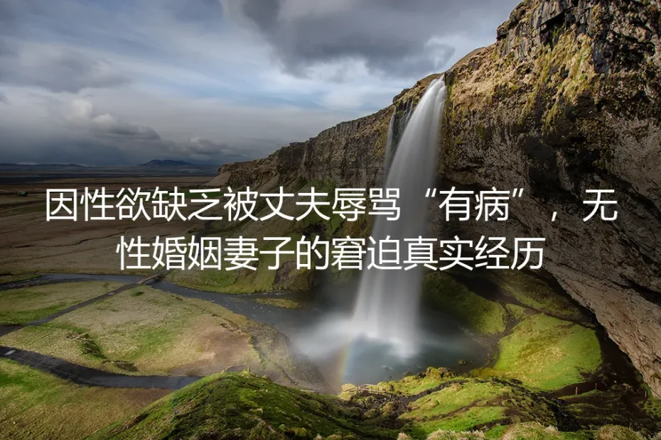 因性欲缺乏被丈夫辱骂“有病”:无性婚姻妻子的窘迫破局路