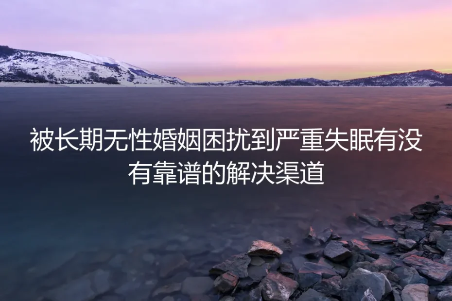 被长期无性婚姻困扰到严重失眠：靠谱解决渠道深度答疑