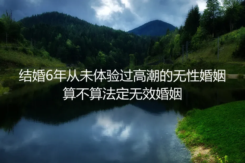 结婚6年从未体验高潮的无性婚姻算不算法定无效婚姻?深度答疑