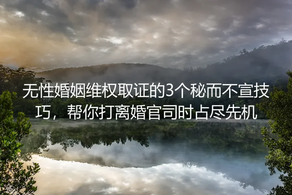 无性婚姻离婚维权实操指南:3个秘而不宣的取证技巧帮你打官司占尽先机