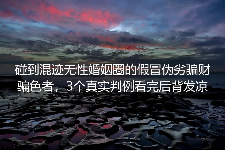 碰到混迹无性婚姻圈的假冒伪劣骗财骗色者?3个真实判例看完后背发凉