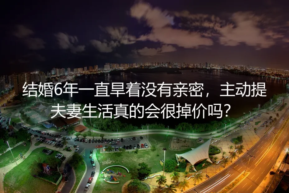 结婚6年无亲密关系深度答疑：主动提夫妻生活真的会掉价吗？