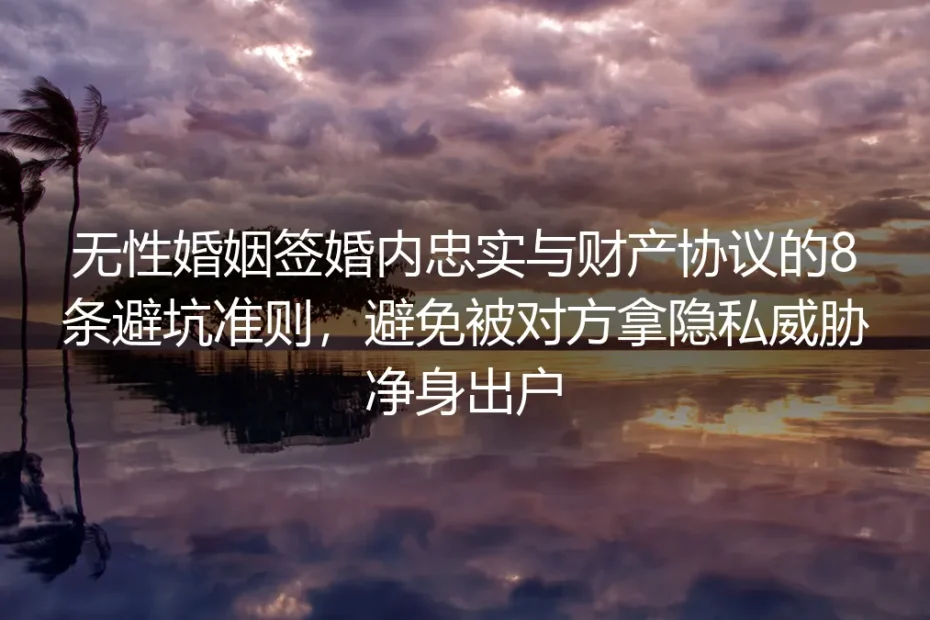 无性婚姻签婚内忠实与财产协议实操指南：8条避坑准则防隐私威胁、防净身出户