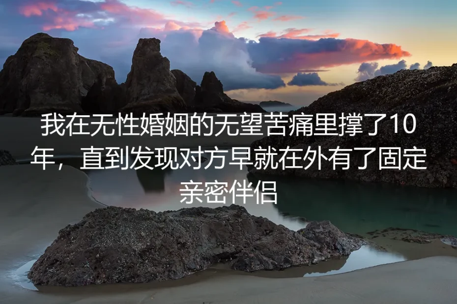 撑过10年无性婚姻,我在他冲锋衣口袋里看见了别人的避孕药缴费单