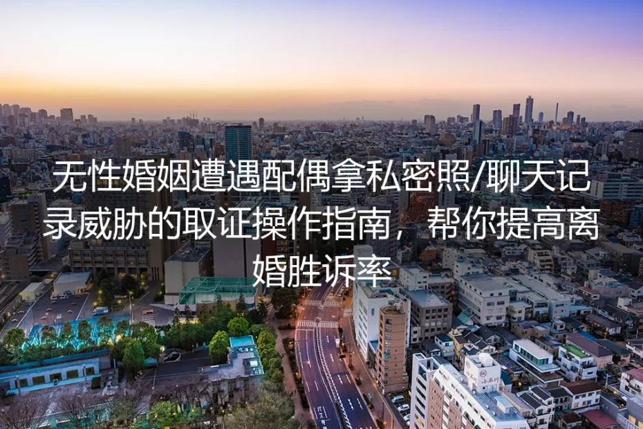 无性婚姻遭配偶拿私密照/聊天记录威胁取证实操指南：有效提高离婚胜诉率