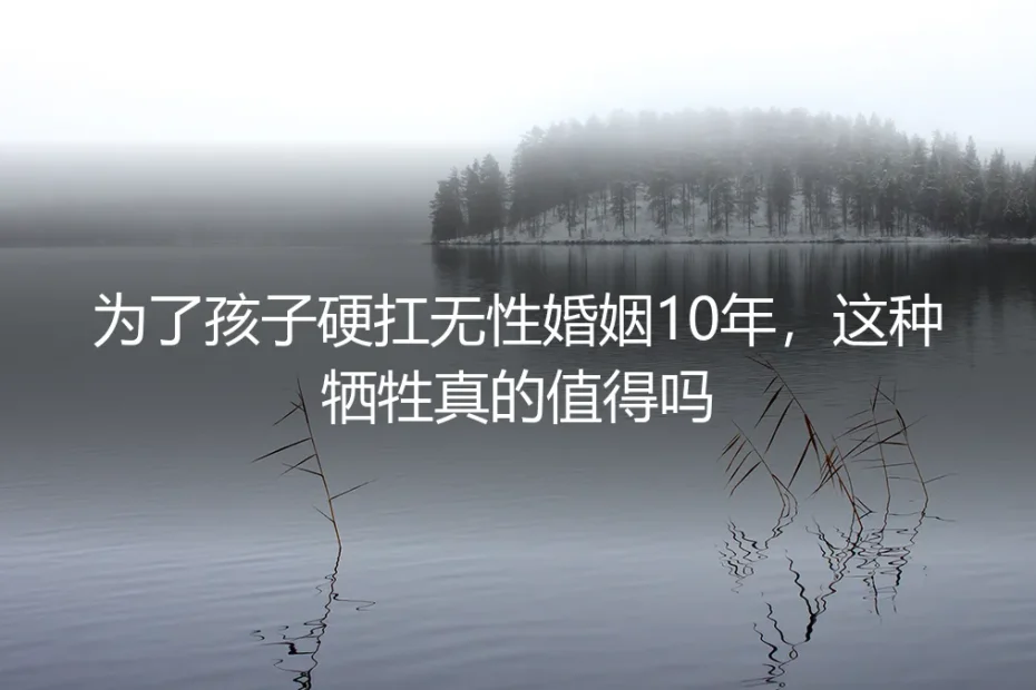 为孩子硬扛无性婚姻10年值不值？4个核心问题想透了再选