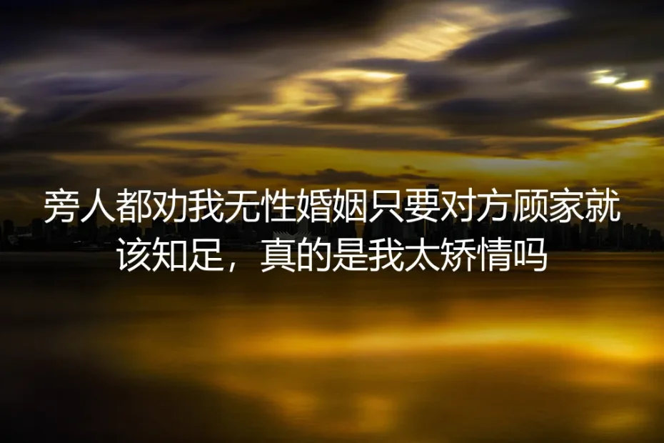 无性婚姻深度答疑:对方顾家就该知足,是我太矫情吗?