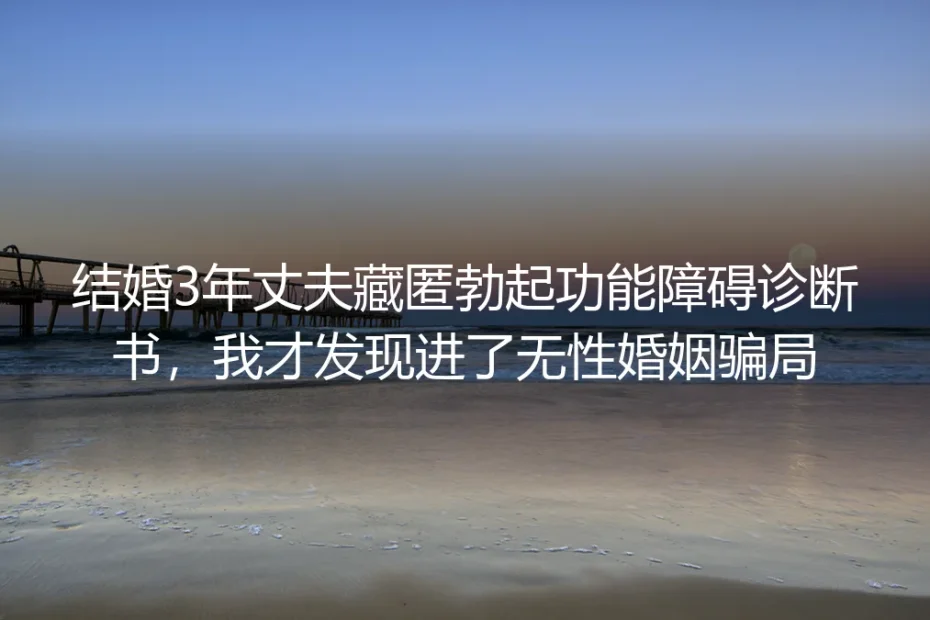 结婚3年发现丈夫藏匿勃起功能障碍诊断书：我如何从无性婚姻骗局里抽身
