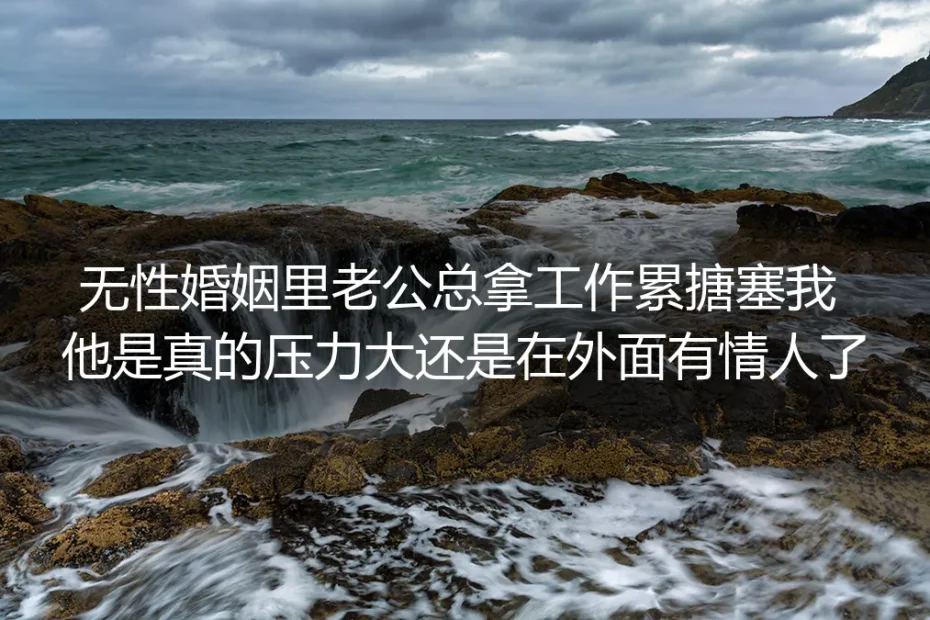 无性婚姻深度答疑：老公总拿工作累搪塞亲密需求，是压力大还是出轨了？