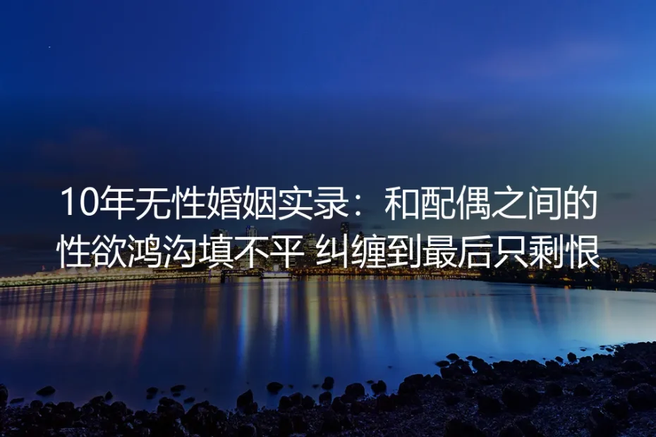 10年无性婚姻实录:跨不过的性欲鸿沟,为什么纠缠到最后只剩恨意