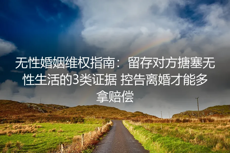 无性婚姻维权保姆级指南：留存3类搪塞证据 离婚索赔稳拿合理赔偿