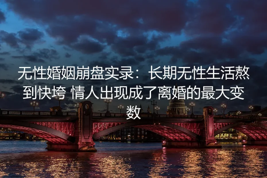 无性婚姻崩盘实录：长期无性生活熬到快垮，情人出现成了离婚最大变数