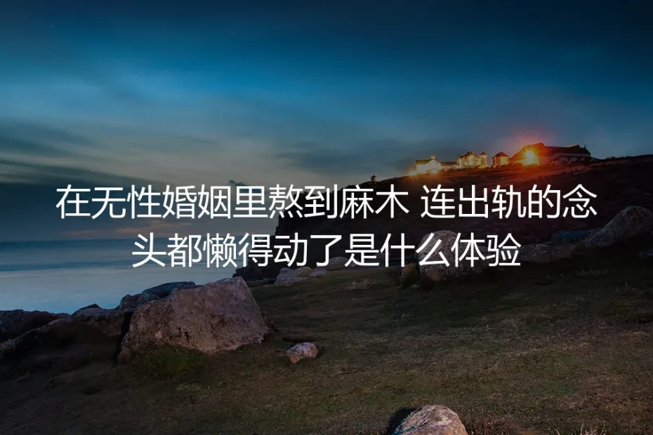 翻出蜜月睡裙那天,我在无性婚姻里连出轨的念头都懒得动了