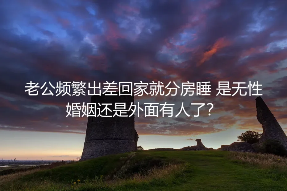 老公频繁出差回家就分房睡：是无性婚姻还是婚外情？高频问题深度答疑