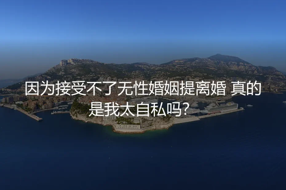 无性婚姻深度答疑:因无法接受无性状态提离婚,真的是自私吗?