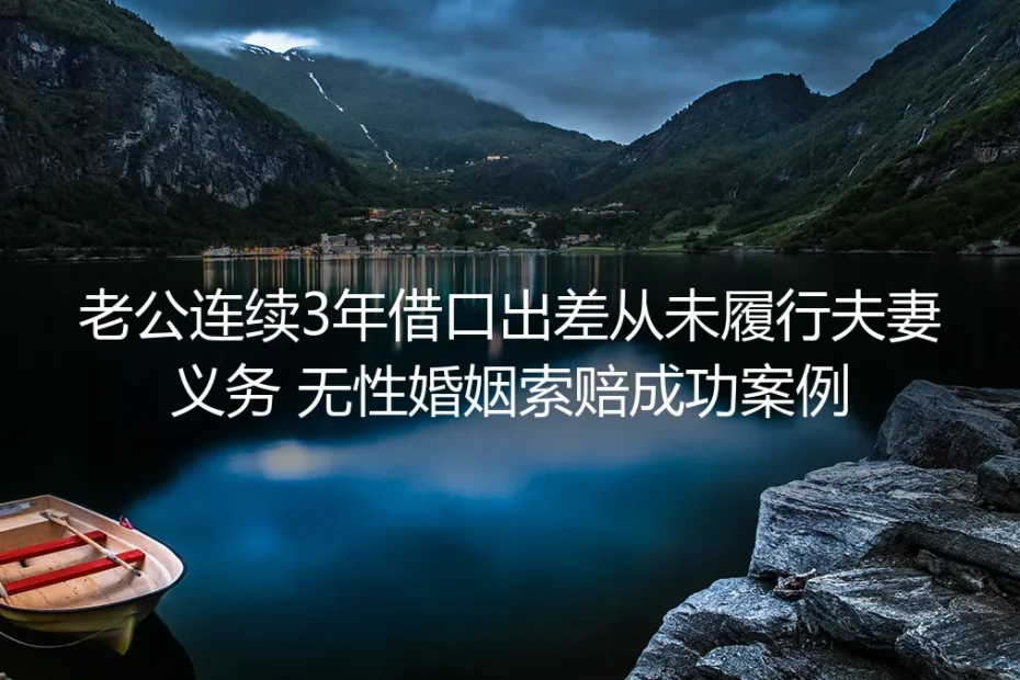 老公连续3年借口出差拒履夫妻义务，她靠3步拿到无性婚姻损害赔偿