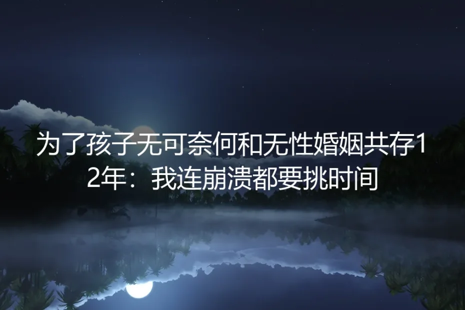 为了孩子在无性婚姻里熬12年：我连崩溃都要挑时间