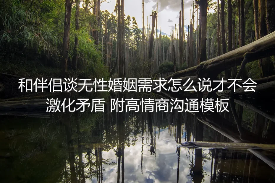 和伴侣谈无性婚姻需求怎么说才不会激化矛盾：保姆级实操避坑指南（附高情商沟通模板）