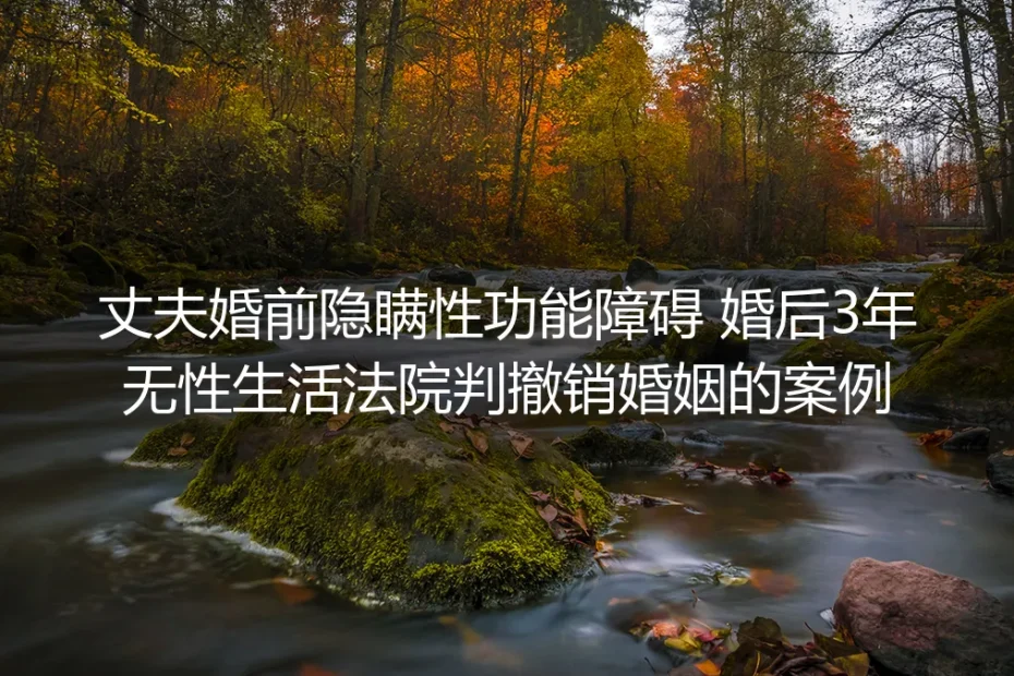 婚前隐瞒性功能障碍致3年无性婚姻:从法院撤婚判例看抉择底线与破局路径