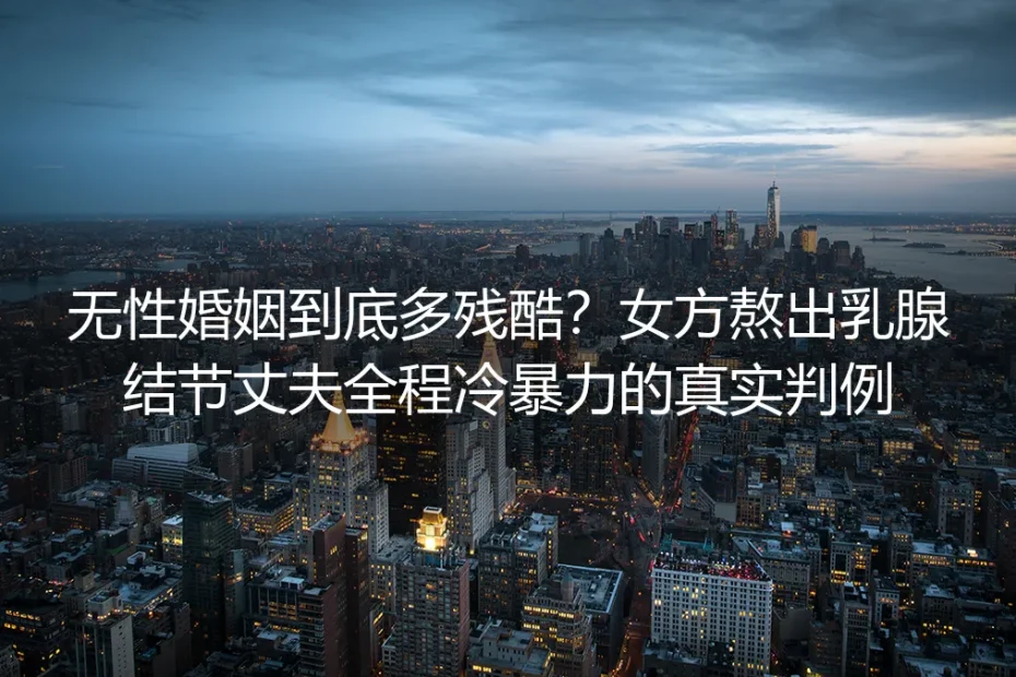 无性婚姻到底多残酷?女方熬出乳腺结节丈夫全程冷暴力的真实判例剖析