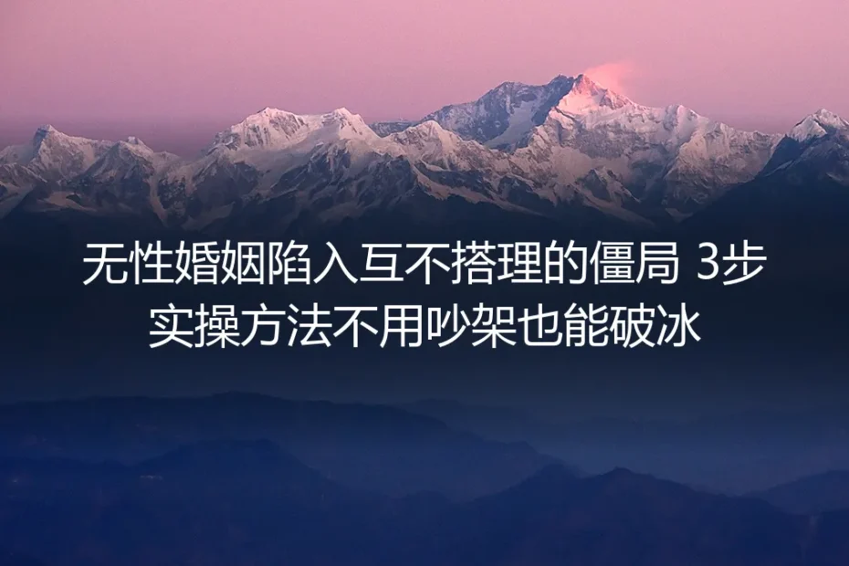 无性婚姻陷入互不搭理僵局:3步无争吵实操破冰避坑指南