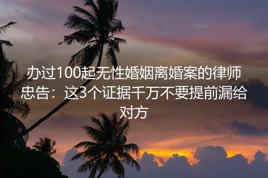 办过100起无性婚姻离婚案的律师忠告:这3个证据千万不要提前漏给对方