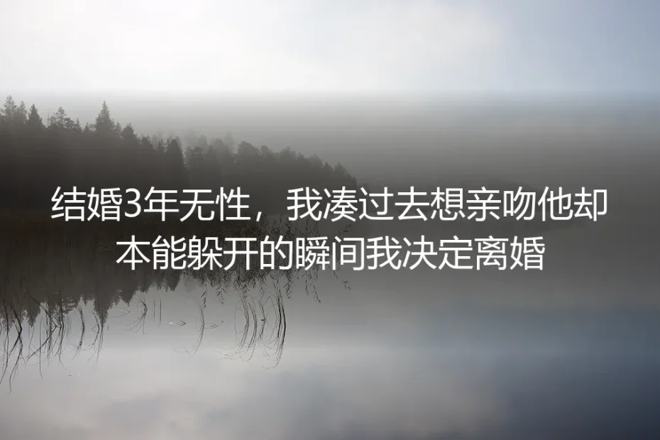 结婚3年无性，凑过去亲吻他却本能躲开的瞬间，我决定离婚