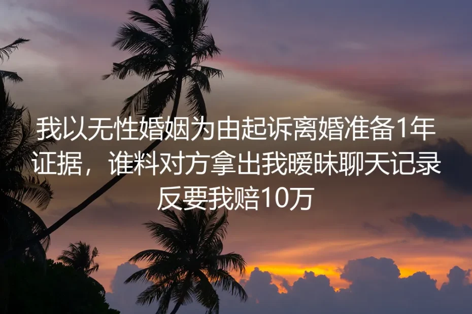 攒1年无性婚姻证据起诉离婚,反被暧昧聊天记录索赔10万:离婚维权最容易踩的隐形坑