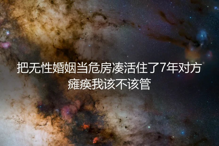 把无性婚姻当危房凑活7年：对方瘫痪，我该不该管？