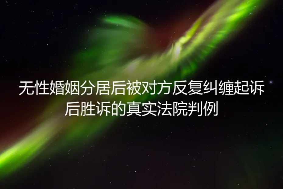 无性婚姻分居后遭反复纠缠起诉：真实胜诉判例里的维权指南
