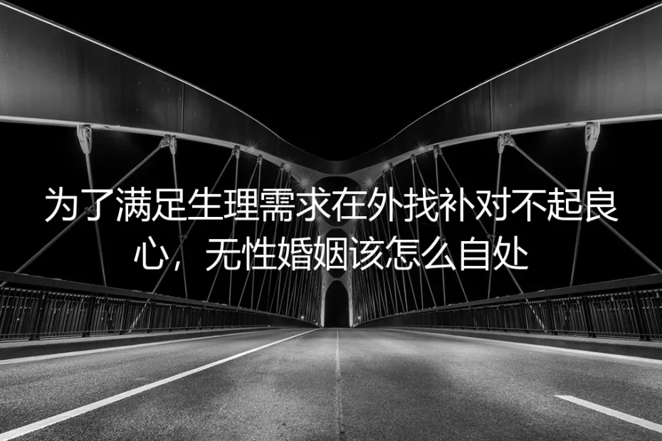 无性婚姻深度FAQ:怕找补亏良心、硬熬太痛苦,到底该怎么自处