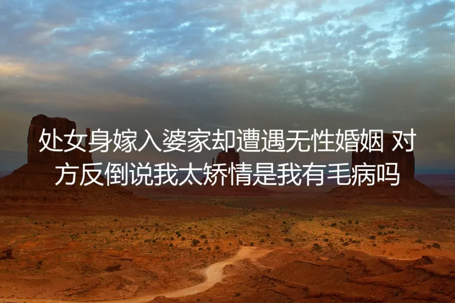 处女身嫁入婆家遭遇无性婚姻反被说矫情？高频答疑帮你跳出自我否定
